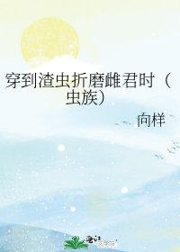 穿到渣虫折磨雌君时（虫族）